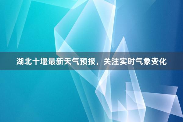 湖北十堰最新天气预报，关注实时气象变化