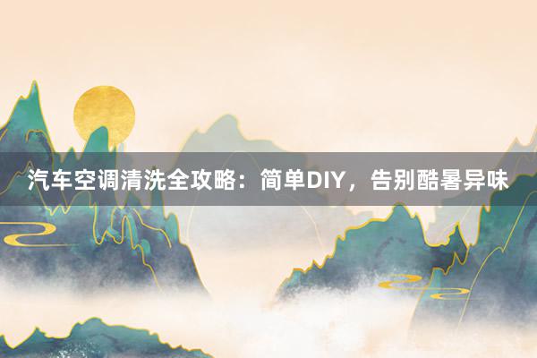 汽车空调清洗全攻略：简单DIY，告别酷暑异味